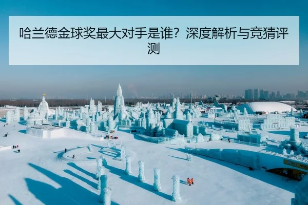 哈兰德金球奖最大对手是谁？深度解析与竞猜评测