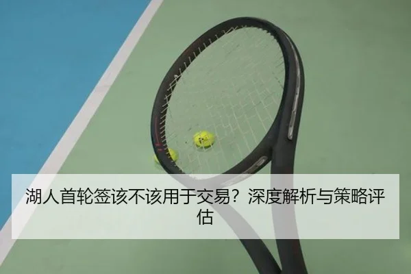 湖人首轮签该不该用于交易？深度解析与策略评估