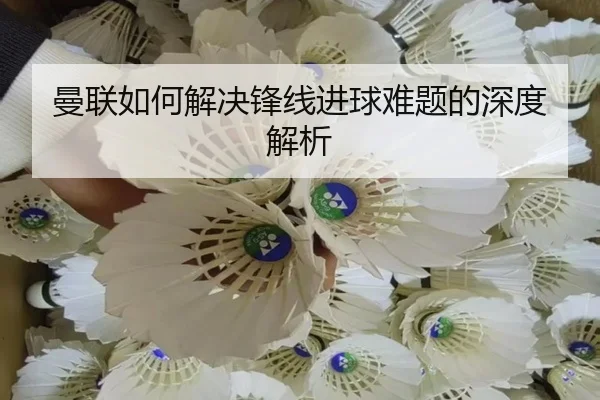 曼联如何解决锋线进球难题的深度解析